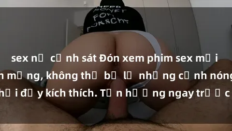 sex nữ cảnh sát Đón xem phim sex mới nhất đang hot trên mạng, không thể bỏ lỡ những cảnh nóng hổi đầy kích thích. Tận hưởng ngay trước khi bị xoá chóng mặt!