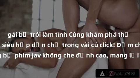 gái bị trói làm tình Cùng khám phá thế giới jav không che siêu hấp dẫn chỉ trong vài cú click! Đắm chìm trong những bộ phim jav không che đỉnh cao, mang lại trải nghiệm thú vị và đầy kích thích.