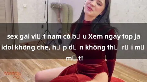 sex gái việt nam có bầu Xem ngay top jav idol không che, hấp dẫn không thể rời mắt!