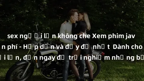sex người lớn không che Xem phim jav full HD online miễn phí - Hấp dẫn và đầy đủ nhất  Dành cho người lớn, đến ngay để trải nghiệm những bộ phim hấp dẫn và hấp dẫn.