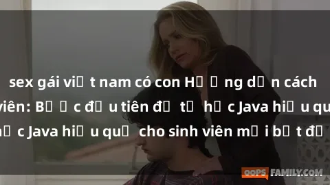 sex gái việt nam có con Hướng dẫn cách học Java cho sinh viên: Bước đầu tiên để tự học Java hiệu quả cho sinh viên mới bắt đầu là gì?