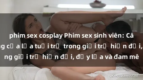phim sex cosplay Phim sex sinh viên: Câu chuyện nóng bỏng của lứa tuổi trẻ trong giới trẻ hiện đại, đầy lửa và đam mê