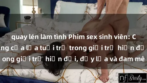 quay lén làm tình Phim sex sinh viên: Câu chuyện nóng bỏng của lứa tuổi trẻ trong giới trẻ hiện đại, đầy lửa và đam mê