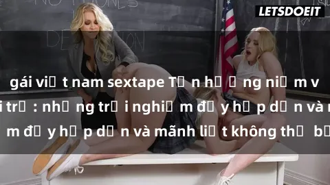 gái việt nam sextape Tận hưởng niềm vui của sex với gái trẻ: những trải nghiệm đầy hấp dẫn và mãnh liệt không thể bỏ lỡ