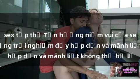 sex tập thể Tận hưởng niềm vui của sex với gái trẻ: những trải nghiệm đầy hấp dẫn và mãnh liệt không thể bỏ lỡ
