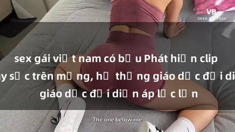 sex gái việt nam có bầu Phát hiện clip sex nữ sinh gây sốc trên mạng, hệ thống giáo dục đối diện áp lực lớn