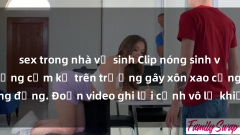 sex trong nhà vệ sinh Clip nóng sinh viên gây sốc: Hành động cấm kỵ trên trường gây xôn xao cộng đồng. Đoạn video ghi lại cảnh vô lễ khiến dư luận bức xúc.