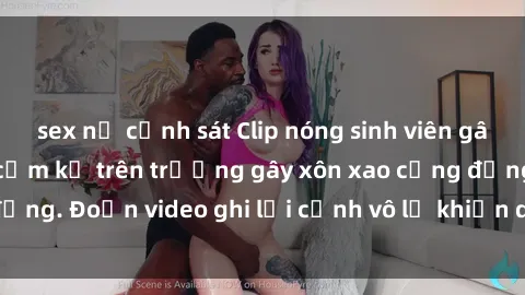 sex nữ cảnh sát Clip nóng sinh viên gây sốc: Hành động cấm kỵ trên trường gây xôn xao cộng đồng. Đoạn video ghi lại cảnh vô lễ khiến dư luận bức xúc.