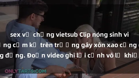sex vợ chồng vietsub Clip nóng sinh viên gây sốc: Hành động cấm kỵ trên trường gây xôn xao cộng đồng. Đoạn video ghi lại cảnh vô lễ khiến dư luận bức xúc.