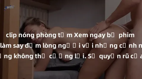 clip nóng phòng tắm Xem ngay bộ phim sex milf hot nhất, làm say đắm lòng người với những cảnh nóng bỏng không thể cưỡng lại. Sự quyến rũ của MILF sẽ khiến bạn mãnh liệt!