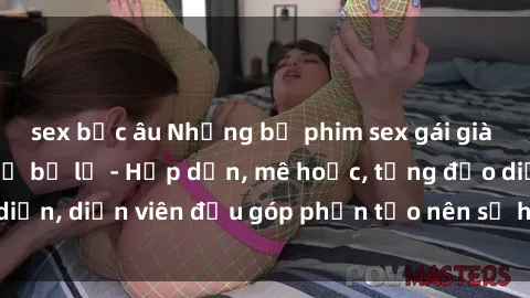 sex bắc âu Những bộ phim sex gái già đỉnh cao không thể bỏ lỡ - Hấp dẫn, mê hoặc, từng đạo diễn, diễn viên đều góp phần tạo nên sự hấp dẫn, kích thích.