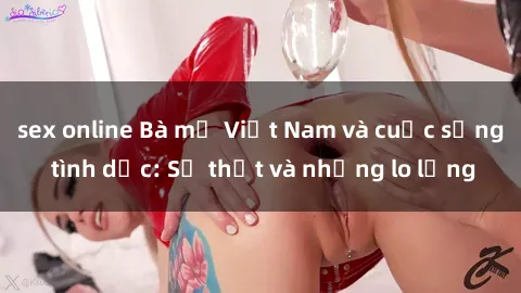 sex online Bà mẹ Việt Nam và cuộc sống tình dục: Sự thật và những lo lắng