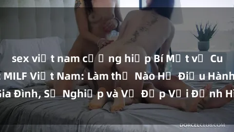 sex việt nam cưỡng hiếp Bí Mật về Cuộc Sống Của Các MILF Việt Nam: Làm thế Nào Họ Điều Hành Gia Đình, Sự Nghiệp và Vẻ Đẹp Với Định Hình Văn Hóa Đương Đại