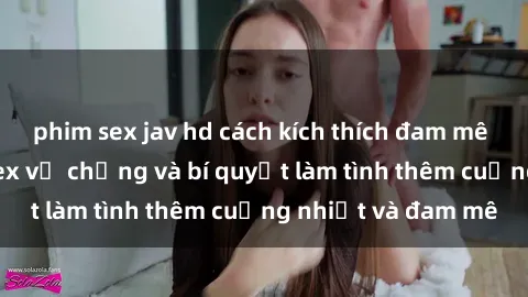 phim sex jav hd cách kích thích đam mê trong hôn nhân: Sex vợ chồng và bí quyết làm tình thêm cuồng nhiệt và đam mê