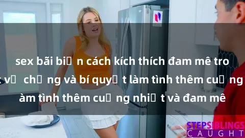 sex bãi biển cách kích thích đam mê trong hôn nhân: Sex vợ chồng và bí quyết làm tình thêm cuồng nhiệt và đam mê
