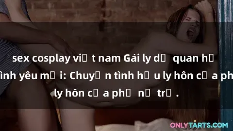 sex cosplay việt nam Gái ly dị quan hệ tìm kiếm tình yêu mới: Chuyện tình hậu ly hôn của phụ nữ trẻ.