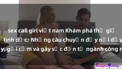 sex call girl việt nam Khám phá thế giới của phim sex nô lệ tình dục: Những câu chuyện đầy nổi dậy, gợi cảm và gây sốc đến từ ngành công nghiệp giải trí đen tối