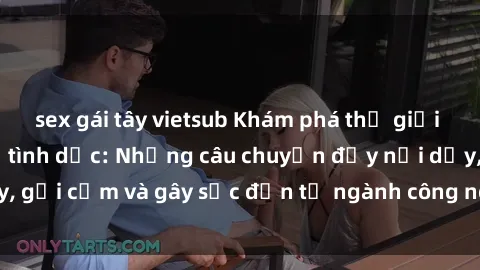 sex gái tây vietsub Khám phá thế giới của phim sex nô lệ tình dục: Những câu chuyện đầy nổi dậy, gợi cảm và gây sốc đến từ ngành công nghiệp giải trí đen tối