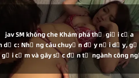 jav SM không che Khám phá thế giới của phim sex nô lệ tình dục: Những câu chuyện đầy nổi dậy, gợi cảm và gây sốc đến từ ngành công nghiệp giải trí đen tối
