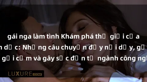 gái nga làm tình Khám phá thế giới của phim sex nô lệ tình dục: Những câu chuyện đầy nổi dậy, gợi cảm và gây sốc đến từ ngành công nghiệp giải trí đen tối