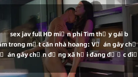 sex jav full HD miễn phí Tìm thấy gái bị trói và bị hiếp dâm trong một căn nhà hoang: Vụ án gây chấn động xã hội đang được điều tra vào.