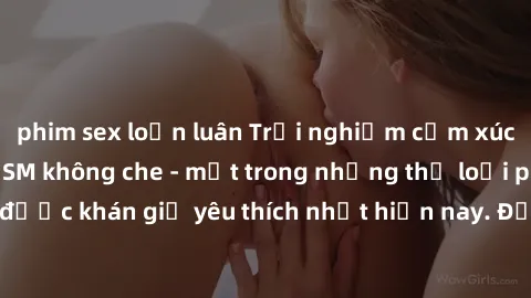 phim sex loạn luân Trải nghiệm cảm xúc thăng hoa với jav SM không che - một trong những thể loại phim người lớn được khán giả yêu thích nhất hiện nay. Đảm bảo đem lại sự hấp dẫn, kích thích tối đa cho