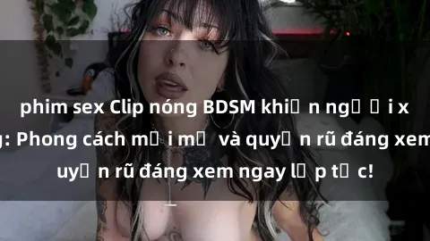phim sex Clip nóng BDSM khiến người xem phát cuồng: Phong cách mới mẻ và quyến rũ đáng xem ngay lập tức!