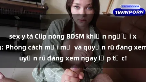 sex y tá Clip nóng BDSM khiến người xem phát cuồng: Phong cách mới mẻ và quyến rũ đáng xem ngay lập tức!