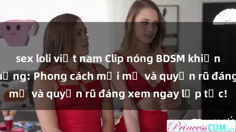 sex loli việt nam Clip nóng BDSM khiến người xem phát cuồng: Phong cách mới mẻ và quyến rũ đáng xem ngay lập tức!
