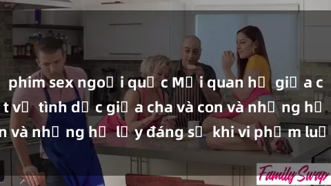 phim sex ngoại quốc Mối quan hệ giữa cha và con: Sự thật về tình dục giữa cha và con và những hệ lụy đáng sợ khi vi phạm luật pháp.