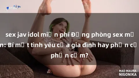 sex jav idol miễn phí Động phòng sex mẹ con: Bí mật tình yêu của gia đình hay phản cảm?