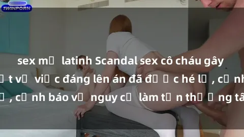 sex mỹ latinh Scandal sex cô cháu gây chấn động: Chi tiết vụ việc đáng lên án đã được hé lộ, cảnh báo về nguy cơ làm tổn thương tâm hồn trẻ em.