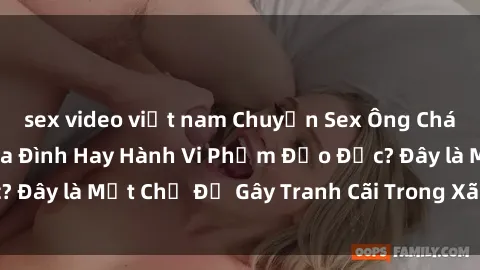sex video việt nam Chuyện Sex Ông Cháu: Mối Quan Hệ Gia Đình Hay Hành Vi Phạm Đạo Đức? Đây là Một Chủ Đề Gây Tranh Cãi Trong Xã Hội Hiện Nay.