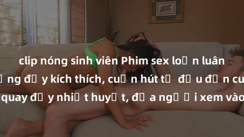 clip nóng sinh viên Phim sex loạn luân Nhật Bản: Hành động đầy kích thích, cuốn hút từ đầu đến cuối. Những cảnh quay đầy nhiệt huyết, đưa người xem vào thế giới độc đáo của tình thân. Đừng bỏ lỡ!