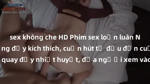 sex không che HD Phim sex loạn luân Nhật Bản: Hành động đầy kích thích, cuốn hút từ đầu đến cuối. Những cảnh quay đầy nhiệt huyết, đưa người xem vào thế giới độc đáo của tình thân. Đừng bỏ lỡ!