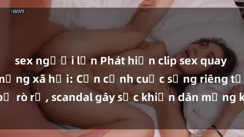 sex người lớn Phát hiện clip sex quay lén hot nhất trên mạng xã hội: Cận cảnh cuộc sống riêng tư bị rò rỉ, scandal gây sốc khiến dân mạng không khỏi bàng hoàng