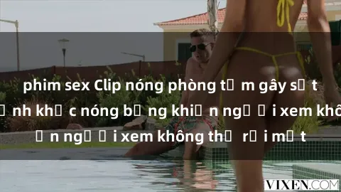 phim sex Clip nóng phòng tắm gây sốt: Cận cảnh khoảnh khắc nóng bỏng khiến người xem không thể rời mắt