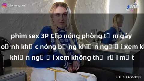 phim sex 3P Clip nóng phòng tắm gây sốt: Cận cảnh khoảnh khắc nóng bỏng khiến người xem không thể rời mắt