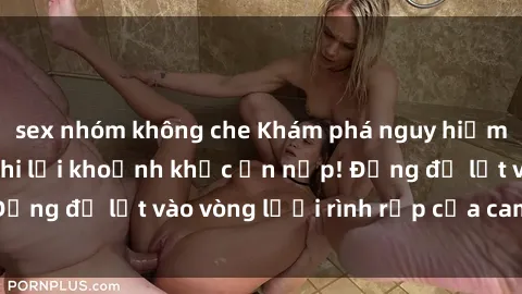 sex nhóm không che Khám phá nguy hiểm: sex camera ẩn ghi lại khoảnh khắc ẩn nấp! Đừng để lọt vào vòng lưới rình rập của camera ẩn!