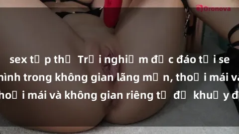 sex tập thể Trải nghiệm độc đáo tại sex nhà nghỉ: ẩn mình trong không gian lãng mạn, thoải mái và không gian riêng tư để khuấy động tình ái.