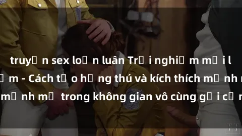 truyện sex loạn luân Trải nghiệm mới lạ với sex phòng tắm - Cách tạo hứng thú và kích thích mạnh mẽ trong không gian vô cùng gợi cảm và lãng mạn