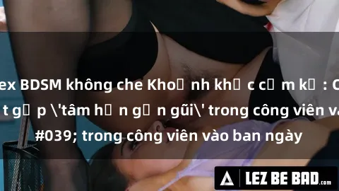 sex BDSM không che Khoảnh khắc cấm kỵ: Cặp đôi bị bắt gặp 'tâm hồn gần gũi' trong công viên vào ban ngày