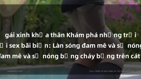 gái xinh khỏa thân Khám phá những trải nghiệm độc đáo tại sex bãi biển: Làn sóng đam mê và sự nóng bỏng cháy bỏng trên cát trắng