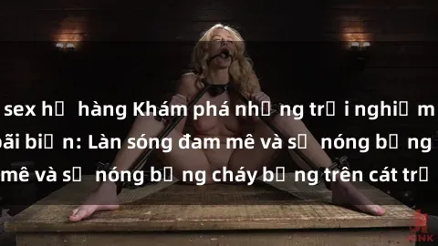 sex họ hàng Khám phá những trải nghiệm độc đáo tại sex bãi biển: Làn sóng đam mê và sự nóng bỏng cháy bỏng trên cát trắng