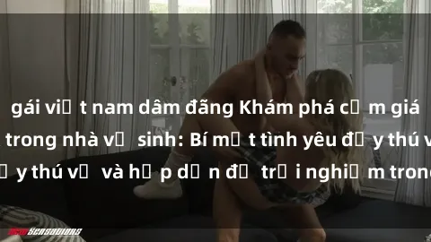 gái việt nam dâm đãng Khám phá cảm giác mới mẻ với sex trong nhà vệ sinh: Bí mật tình yêu đầy thú vị và hấp dẫn để trải nghiệm trong đêm hôm nay!