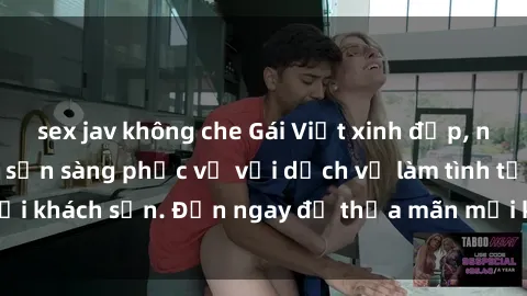 sex jav không che Gái Việt xinh đẹp, nồng nàn tình cảm, sẵn sàng phục vụ với dịch vụ làm tình tại khách sạn. Đến ngay để thỏa mãn mọi khao khát của bạn!
