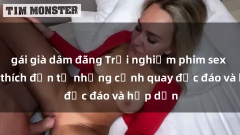 gái già dâm đãng Trải nghiệm phim sex : Sự kích thích đến từ những cảnh quay độc đáo và hấp dẫn