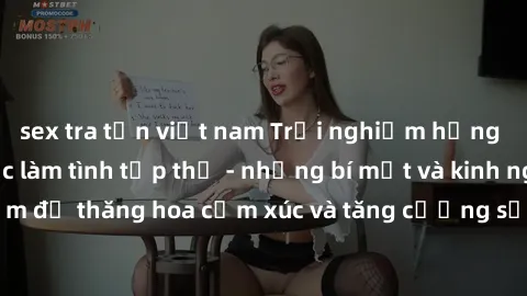 sex tra tấn việt nam Trải nghiệm hứng khởi cùng với việc làm tình tập thể - những bí mật và kinh nghiệm để thăng hoa cảm xúc và tăng cường sự gắn kết trong mối quan hệ