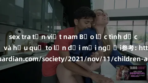 sex tra tấn việt nam Bạo lực tình dục trong nhóm: nguy cơ và hậu quả to lớn đối mọi người参考: https://www.theguardian.com/society/2021/nov/11/children-as-young-as-four-are-being-sexually-abused-by-grou