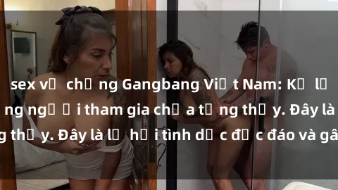 sex vợ chồng Gangbang Việt Nam: Kỷ lục mới với số lượng người tham gia chưa từng thấy. Đây là lễ hội tình dục độc đáo và gây sốc.